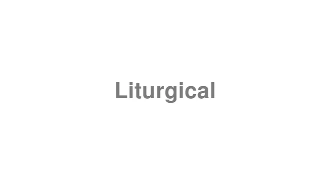 How to Pronounce Liturgical